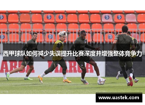 西甲球队如何减少失误提升比赛深度并增强整体竞争力