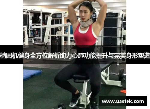 椭圆机健身全方位解析助力心肺功能提升与完美身形塑造