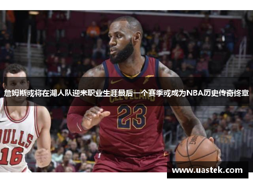 詹姆斯或将在湖人队迎来职业生涯最后一个赛季或成为NBA历史传奇终章